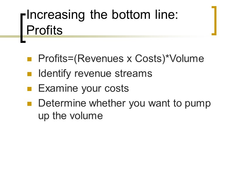 Increasing the bottom line: Profits Profits=(Revenues x Costs)*Volume Identify revenue streams Examine your costs